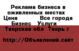 Реклама бизнеса в оживленных местах › Цена ­ 5 000 - Все города Бизнес » Услуги   . Тверская обл.,Тверь г.